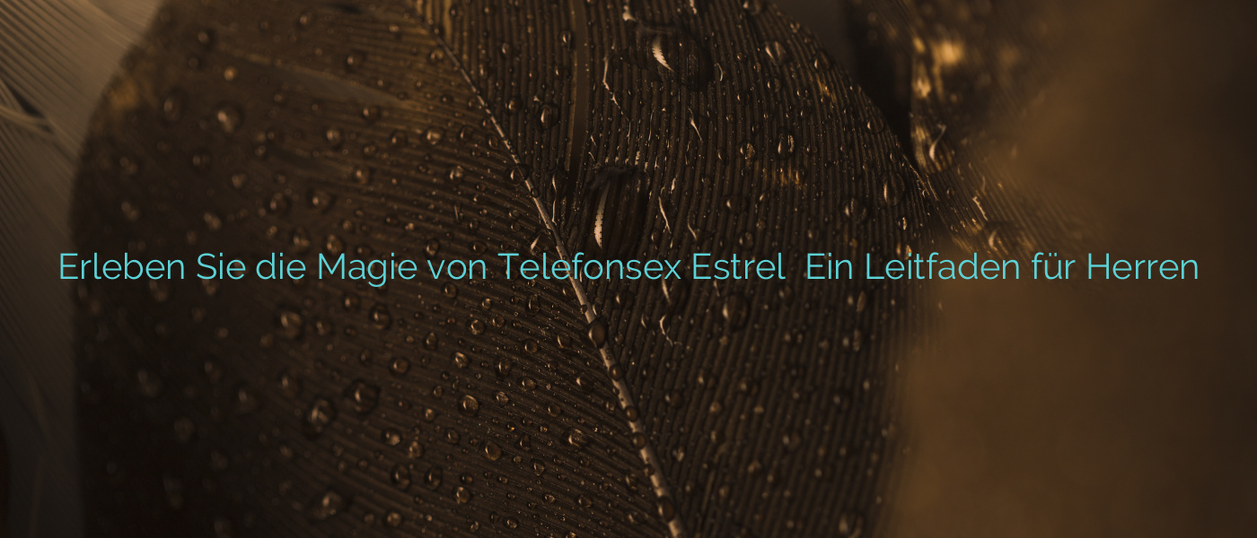 Erleben Sie die Magie von Telefonsex Estrel ⭐️ Ein Leitfaden für Herren