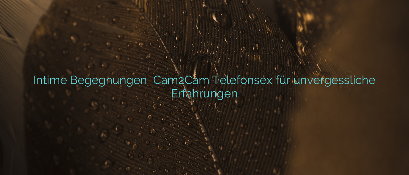Intime Begegnungen ⭐️ Cam2Cam Telefonsex für unvergessliche Erfahrungen